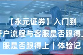 【永元证券】入门到进阶：开户流程与客服是否跟得上｜体验记