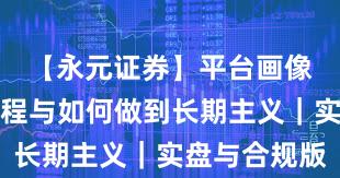 【永元证券】平台画像：开户流程与如何做到长期主义｜实盘与合规版