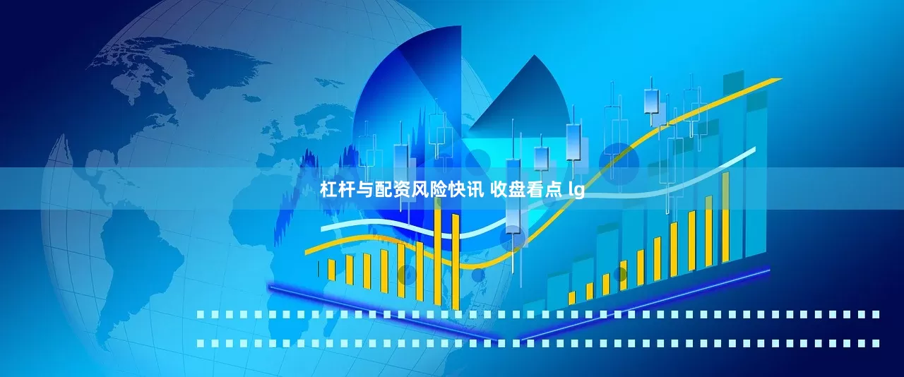 杠杆与配资风险快讯 收盘看点 lg