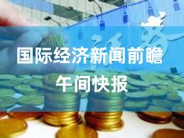 国际经济新闻前瞻 午间快报