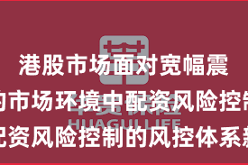 港股市场面对宽幅震荡周期的市场环境中配资风险控制的风控体系新