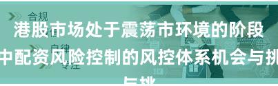 港股市场处于震荡市环境的阶段中配资风险控制的风控体系机会与挑