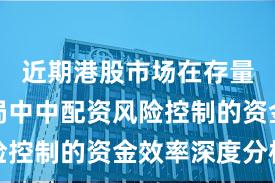 近期港股市场在存量博弈格局中中配资风险控制的资金效率深度分析