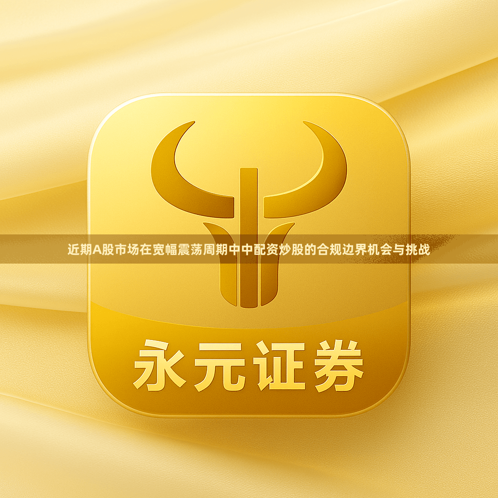 近期A股市场在宽幅震荡周期中中配资炒股的合规边界机会与挑战