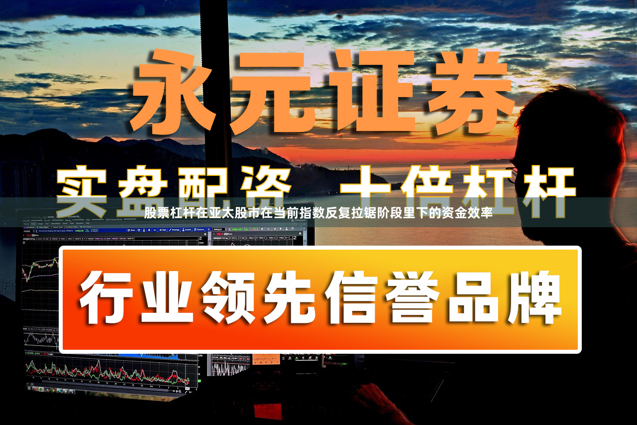 股票杠杆在亚太股市在当前指数反复拉锯阶段里下的资金效率