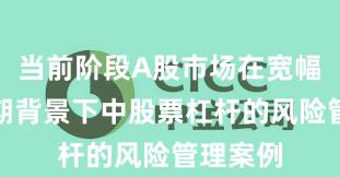 当前阶段A股市场在宽幅震荡周期背景下中股票杠杆的风险管理案例