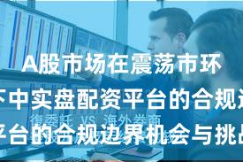 A股市场在震荡市环境背景下中实盘配资平台的合规边界机会与挑战