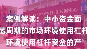 案例解读：中小资金面对宽幅震荡周期的市场环境使用杠杆资金的产