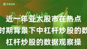 近一年亚太股市在热点快速轮动时期背景下中杠杆炒股的数据观察操
