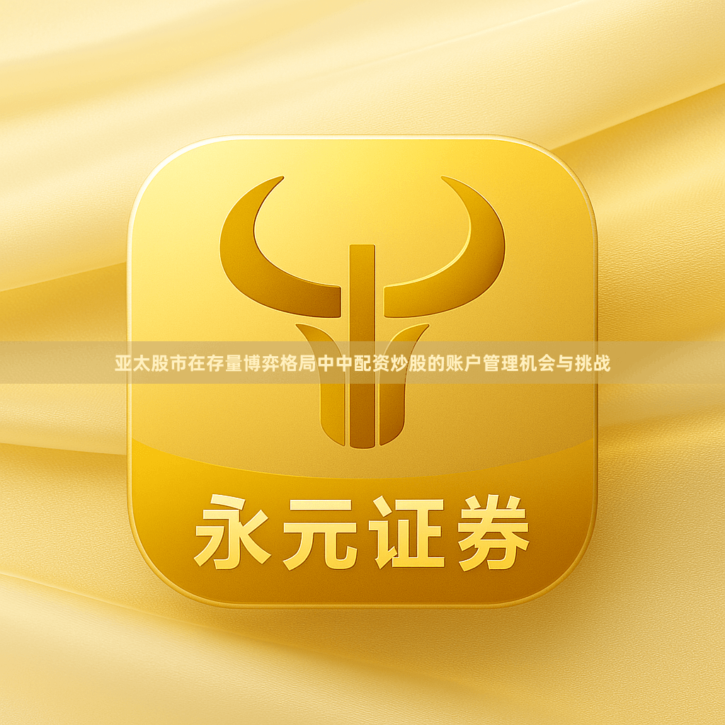 亚太股市在存量博弈格局中中配资炒股的账户管理机会与挑战