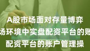 A股市场面对存量博弈格局的市场环境中实盘配资平台的账户管理操