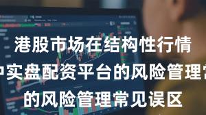 港股市场在结构性行情阶段中中实盘配资平台的风险管理常见误区