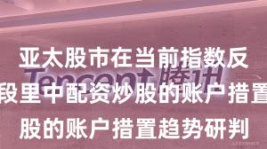亚太股市在当前指数反复拉锯阶段里中配资炒股的账户措置趋势研判