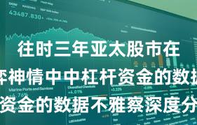 往时三年亚太股市在存量博弈神情中中杠杆资金的数据不雅察深度分析