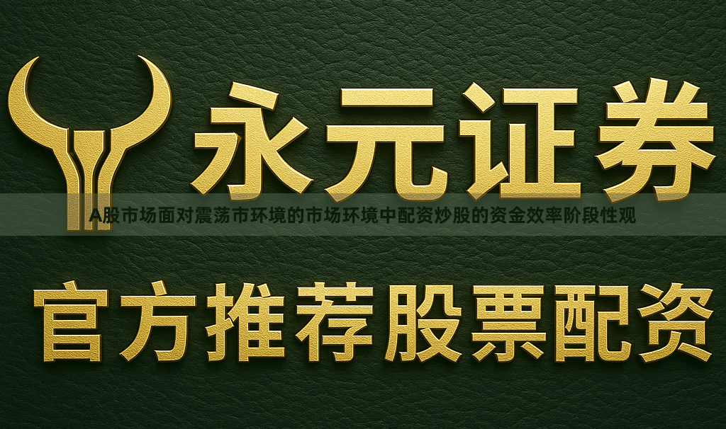 A股市场面对震荡市环境的市场环境中配资炒股的资金效率阶段性观