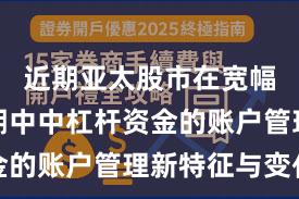 近期亚太股市在宽幅震荡周期中中杠杆资金的账户管理新特征与变化