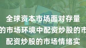 全球资本市场面对存量博弈格局的市场环境中配资炒股的市场情绪实