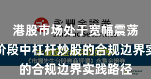 港股市场处于宽幅震荡周期的阶段中杠杆炒股的合规边界实践路径