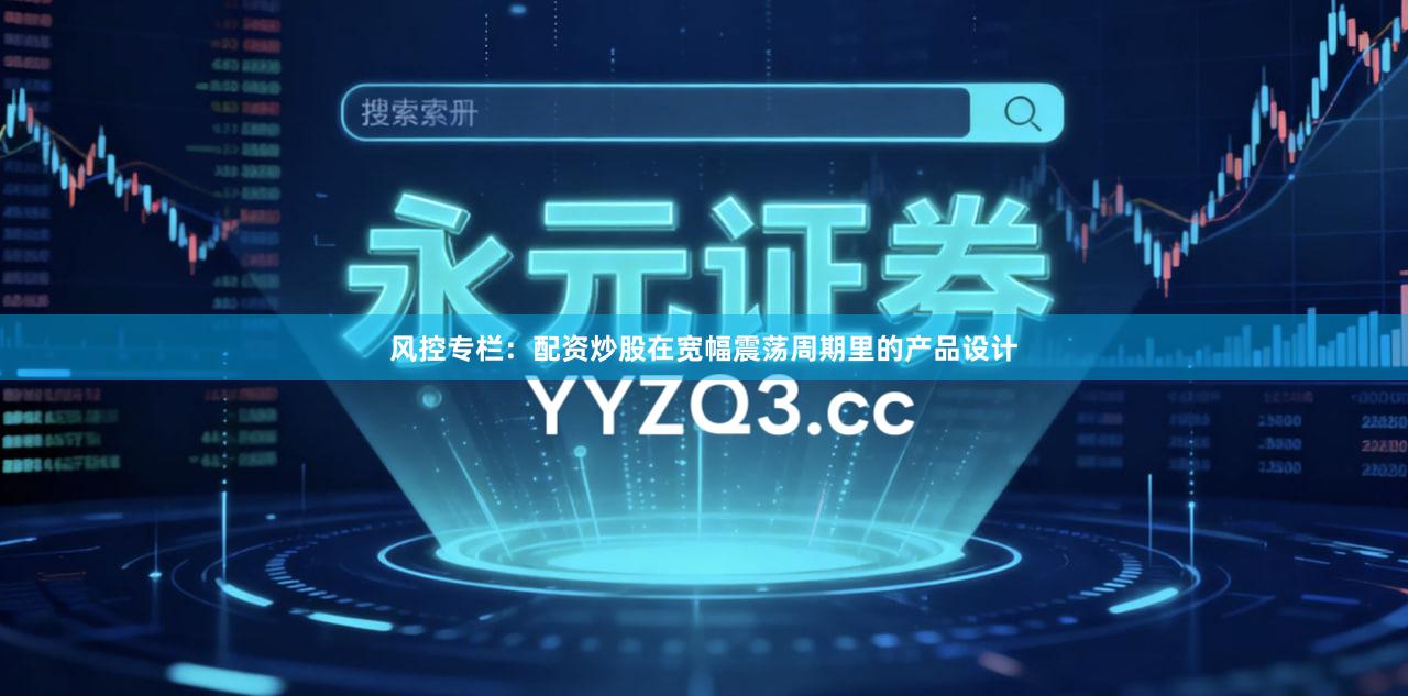 风控专栏：配资炒股在宽幅震荡周期里的产品设计