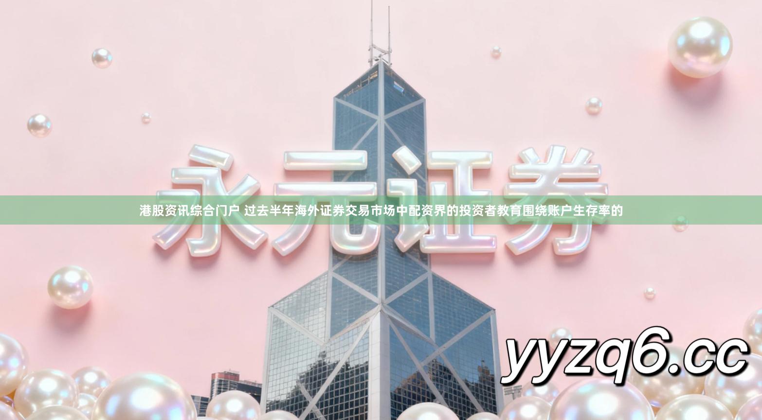 港股资讯综合门户 过去半年海外证券交易市场中配资界的投资者教育围绕账户生存率的