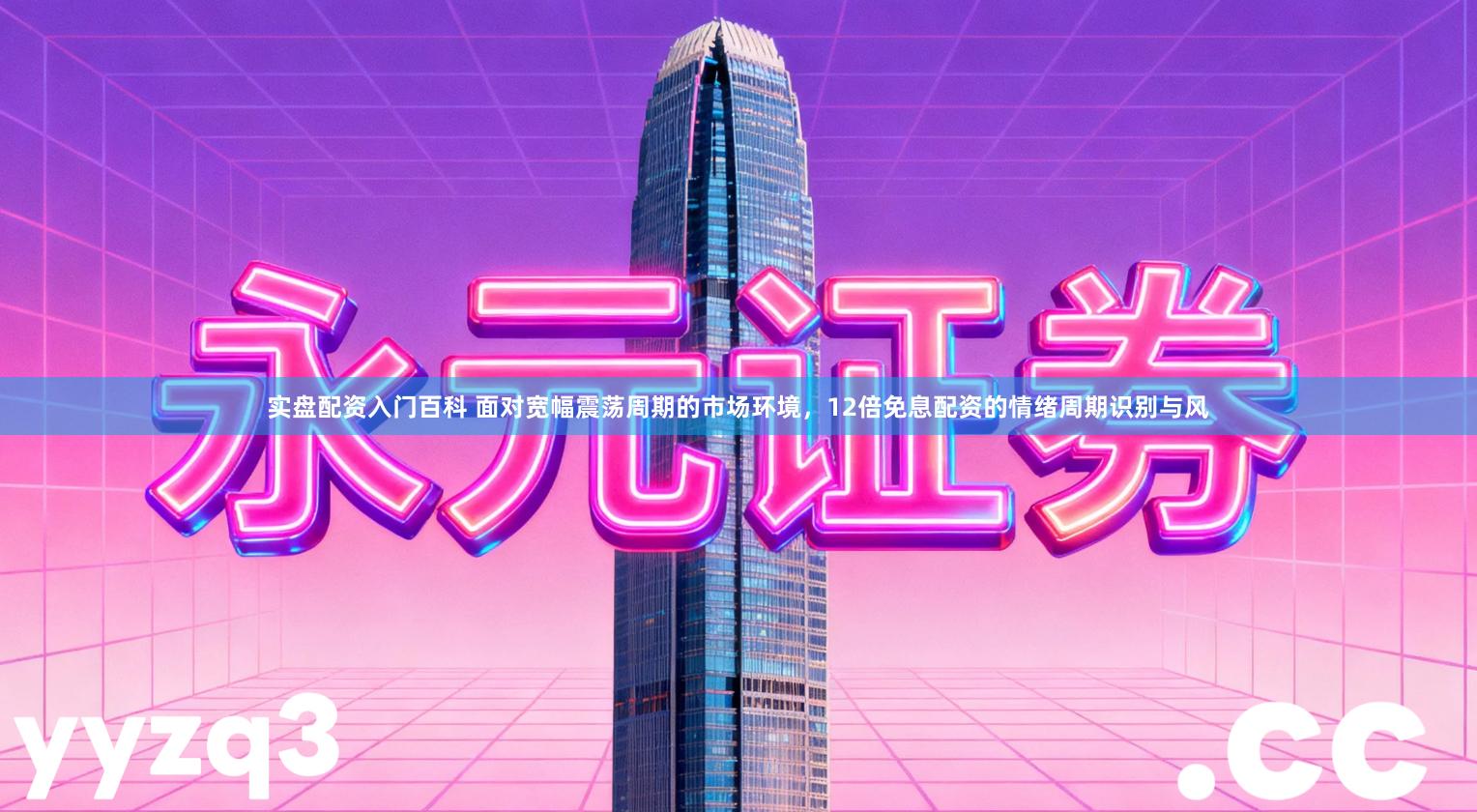 实盘配资入门百科 面对宽幅震荡周期的市场环境，12倍免息配资的情绪周期识别与风