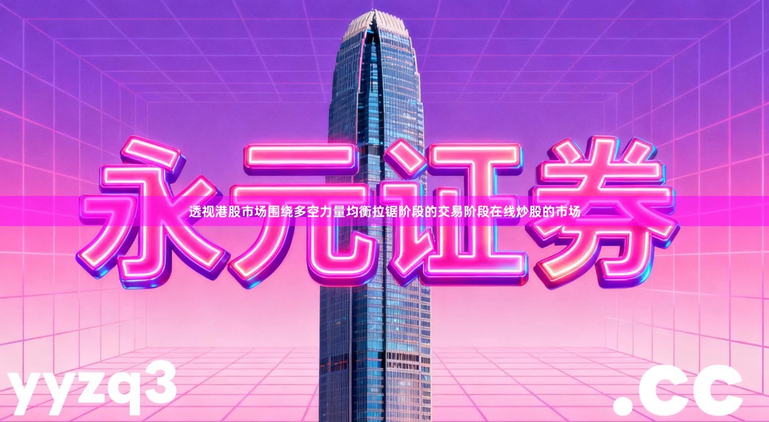 透视港股市场围绕多空力量均衡拉锯阶段的交易阶段在线炒股的市场