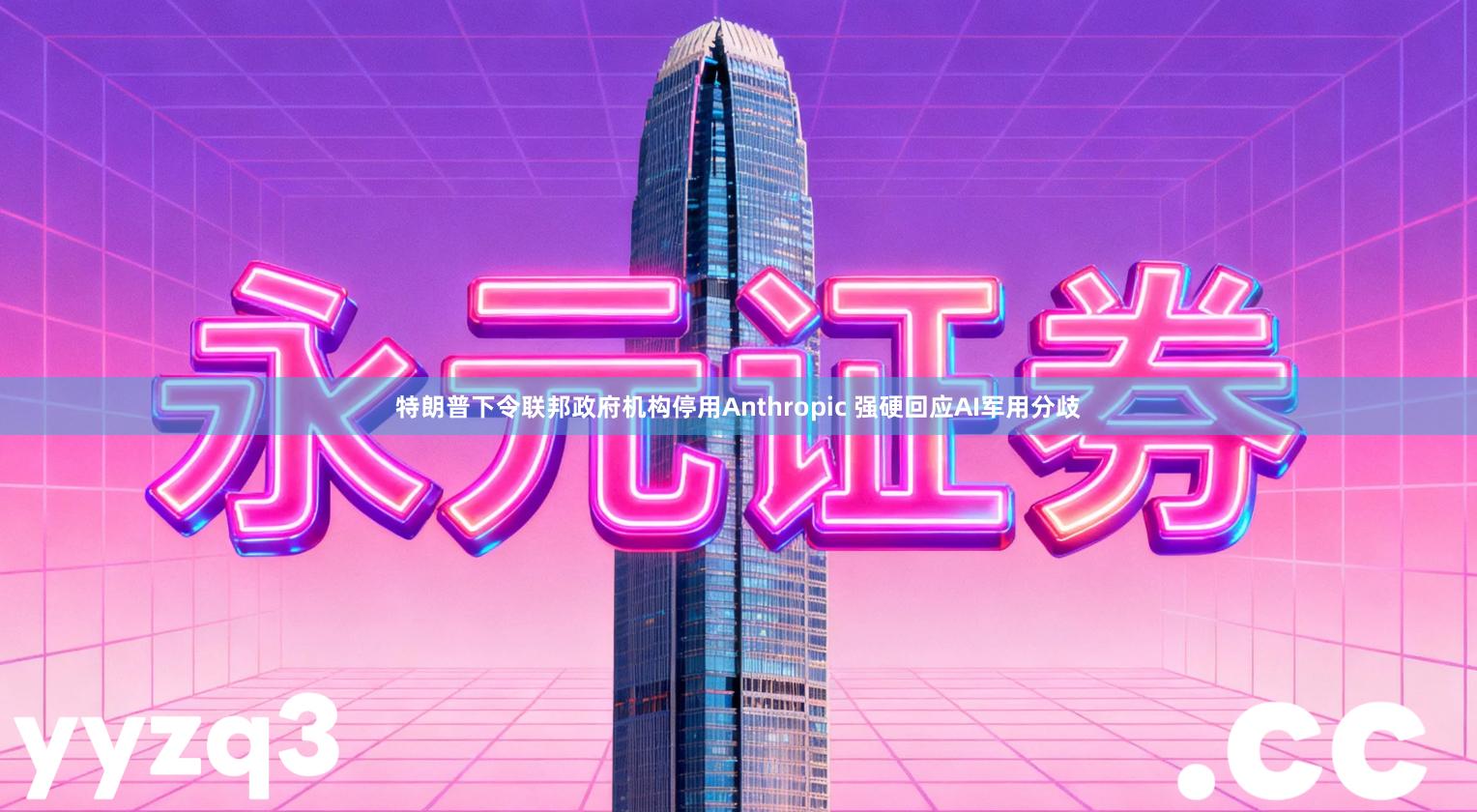 特朗普下令联邦政府机构停用Anthropic 强硬回应AI军用分歧