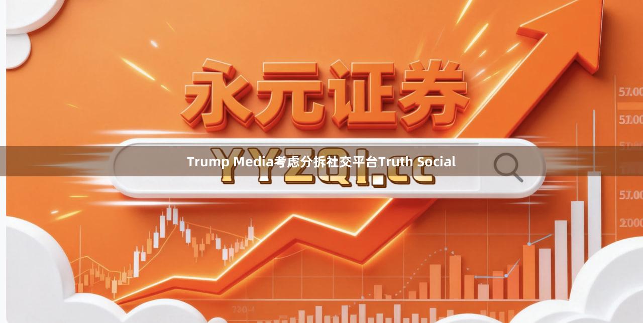 Trump Media考虑分拆社交平台Truth Social
