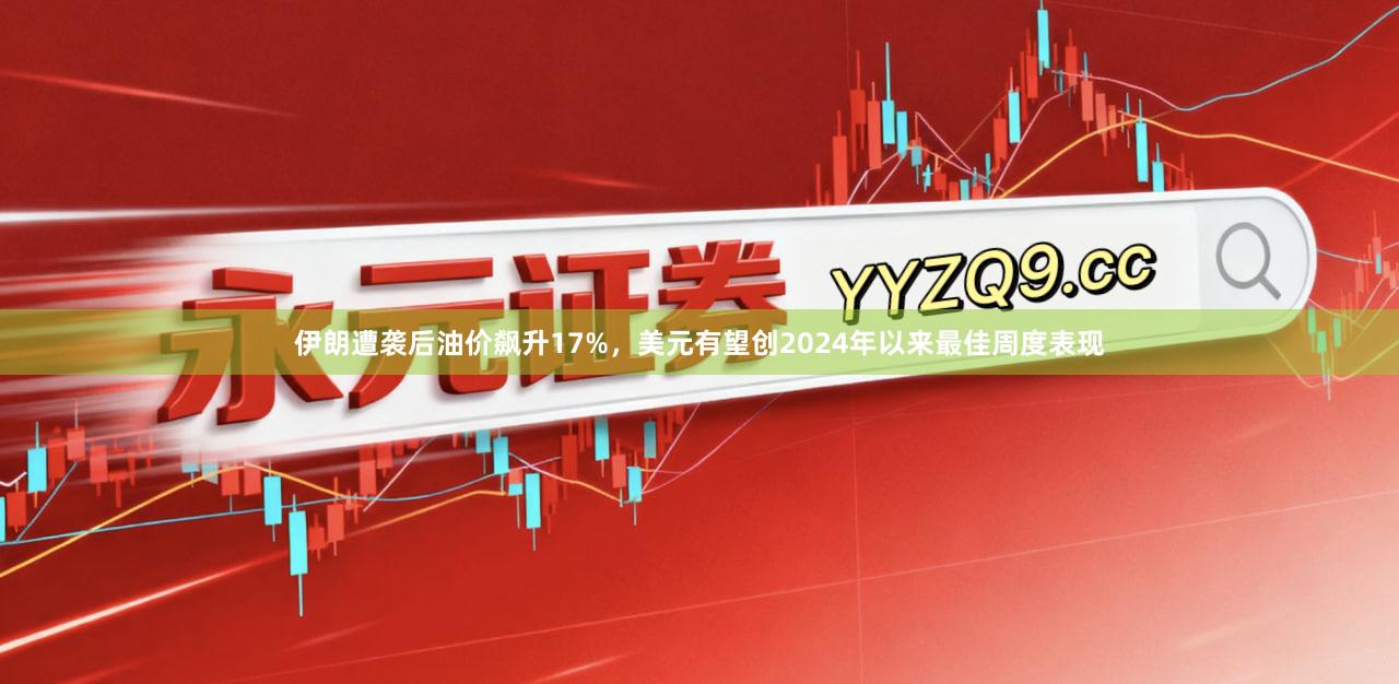 伊朗遭袭后油价飙升17%，美元有望创2024年以来最佳周度表现